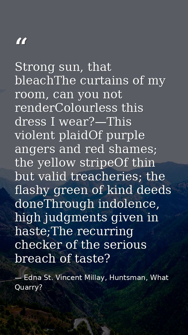 Strong sun, that bleachThe curtains of my room, can you not renderColourless this dress I wear?—This violent plaidOf pur — Edna St. Vincent Millay, Huntsman, What Quarry?
