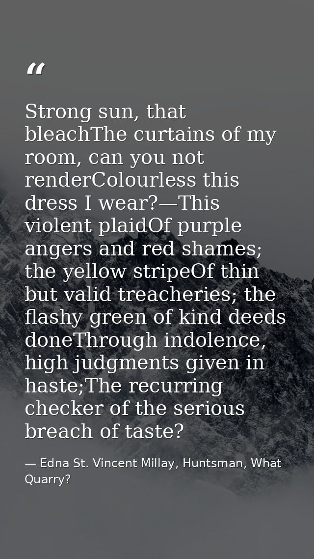 Strong sun, that bleachThe curtains of my room, can you not renderColourless this dress I wear?—This violent plaidOf pur — Edna St. Vincent Millay, Huntsman, What Quarry?