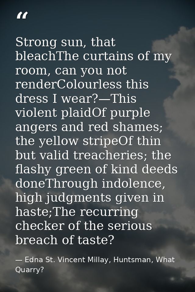 Strong sun, that bleachThe curtains of my room, can you not renderColourless this dress I wear?—This violent plaidOf pur — Edna St. Vincent Millay, Huntsman, What Quarry?