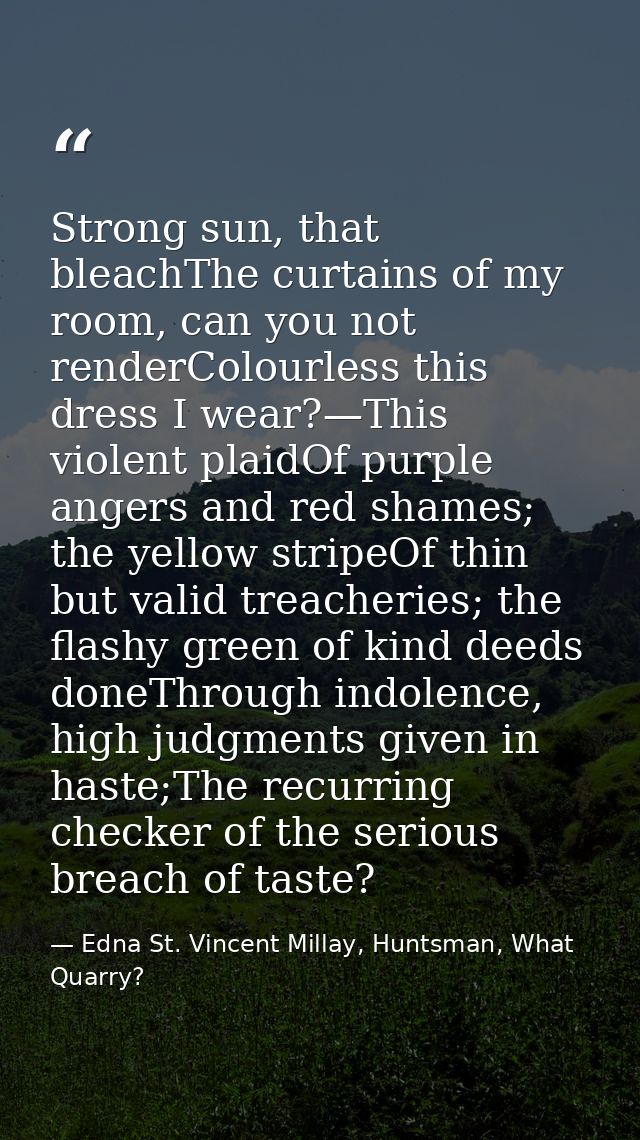Strong sun, that bleachThe curtains of my room, can you not renderColourless this dress I wear?—This violent plaidOf pur — Edna St. Vincent Millay, Huntsman, What Quarry?