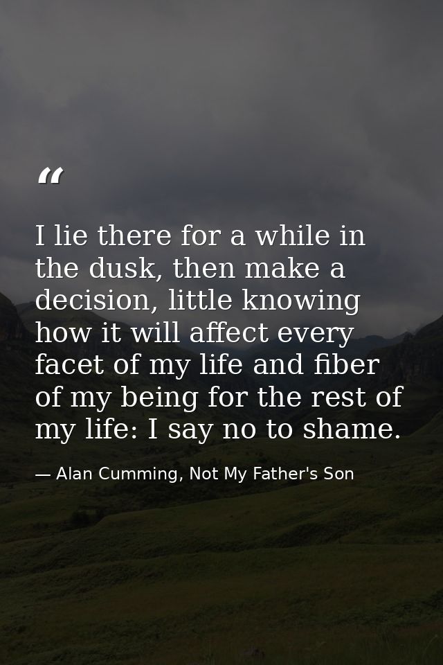 I lie there for a while in the dusk, then make a decision, little knowing how it will affect every facet of my life and  — Alan Cumming, Not My Father's Son