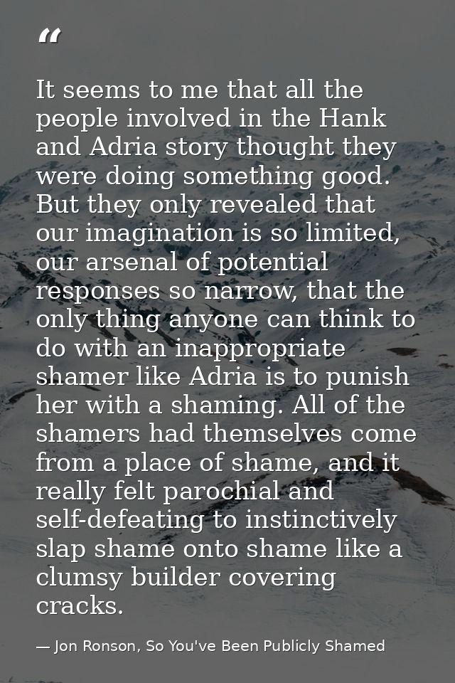 It seems to me that all the people involved in the Hank and Adria story thought they were doing something good. But they — Jon Ronson, So You've Been Publicly Shamed