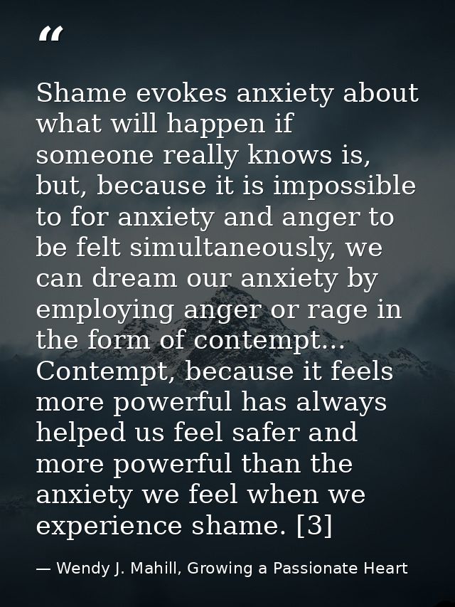 Shame evokes anxiety about what will happen if someone really knows is, but, because it is impossible to for anxiety and — Wendy J. Mahill, Growing a Passionate Heart