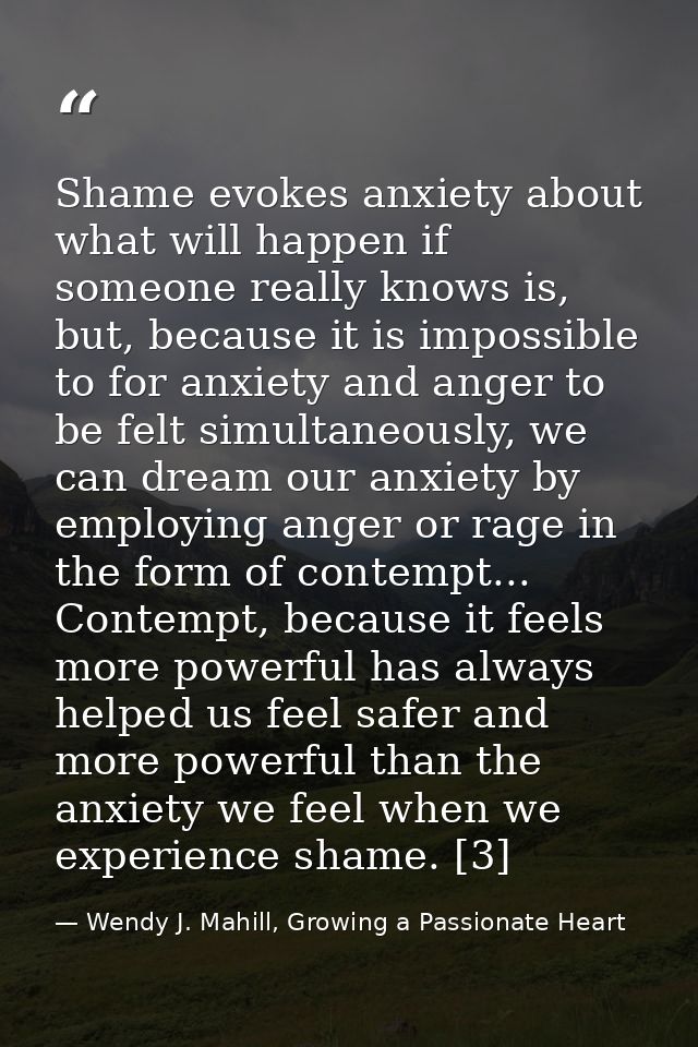 Shame evokes anxiety about what will happen if someone really knows is, but, because it is impossible to for anxiety and — Wendy J. Mahill, Growing a Passionate Heart