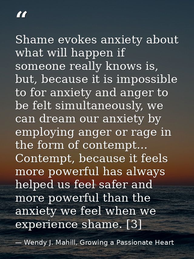 Shame evokes anxiety about what will happen if someone really knows is, but, because it is impossible to for anxiety and — Wendy J. Mahill, Growing a Passionate Heart