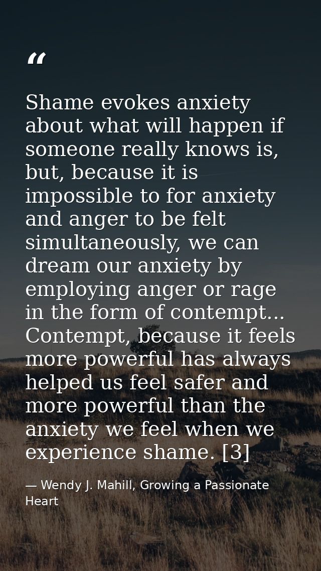 Shame evokes anxiety about what will happen if someone really knows is, but, because it is impossible to for anxiety and — Wendy J. Mahill, Growing a Passionate Heart