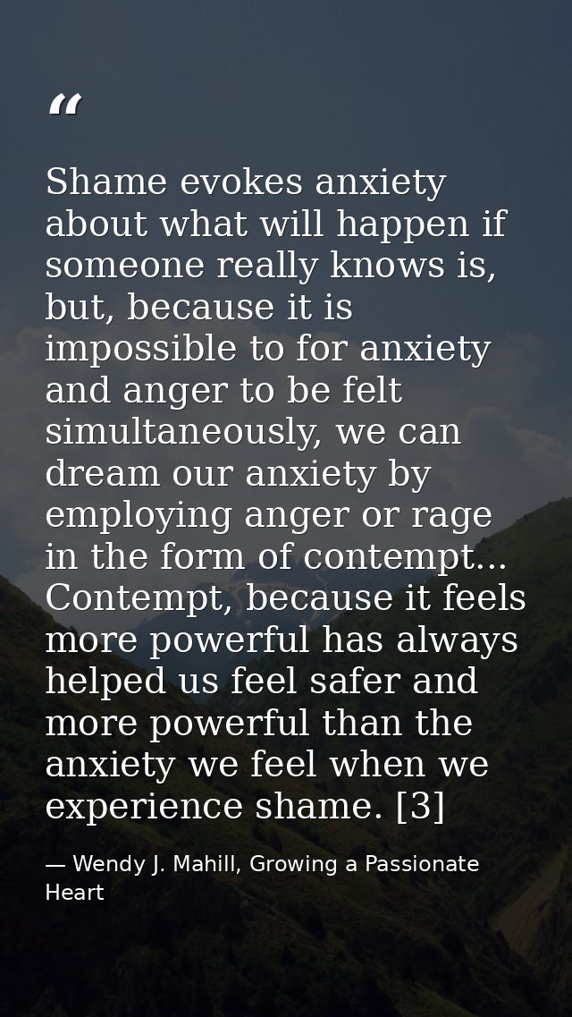 Shame evokes anxiety about what will happen if someone really knows is, but, because it is impossible to for anxiety and — Wendy J. Mahill, Growing a Passionate Heart