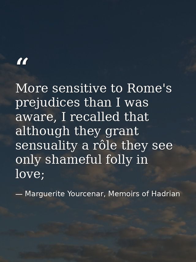 More sensitive to Rome's prejudices than I was aware, I recalled that although they grant sensuality a rôle they see onl — Marguerite Yourcenar, Memoirs of Hadrian