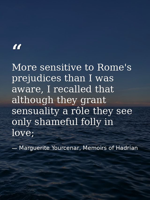 More sensitive to Rome's prejudices than I was aware, I recalled that although they grant sensuality a rôle they see onl — Marguerite Yourcenar, Memoirs of Hadrian