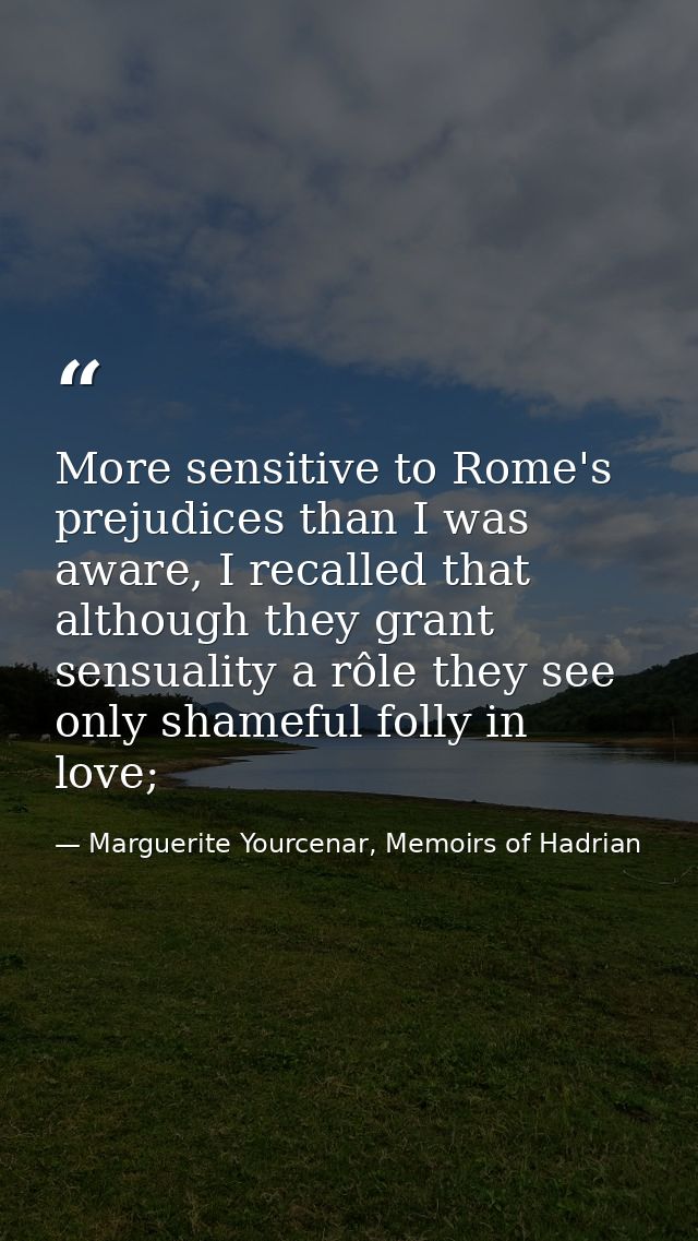 More sensitive to Rome's prejudices than I was aware, I recalled that although they grant sensuality a rôle they see onl — Marguerite Yourcenar, Memoirs of Hadrian