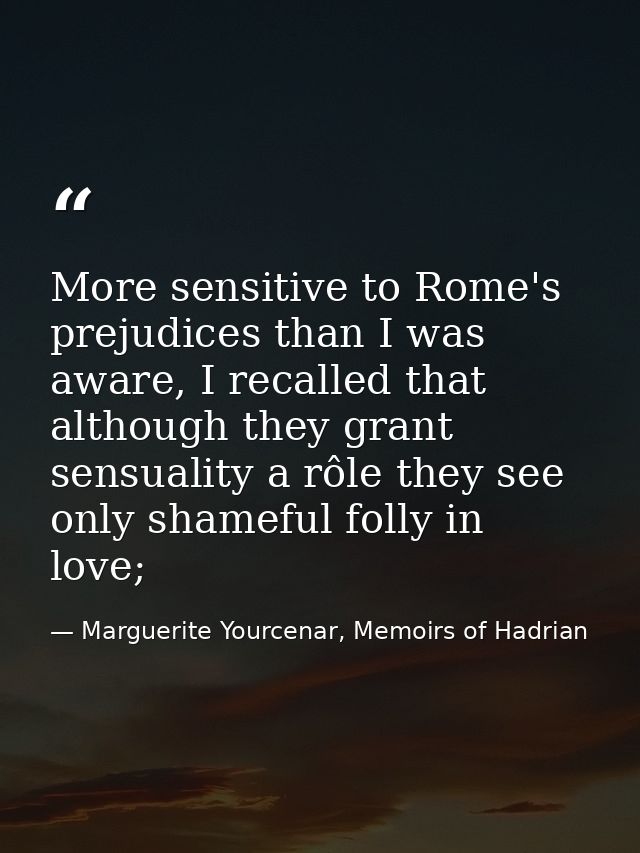 More sensitive to Rome's prejudices than I was aware, I recalled that although they grant sensuality a rôle they see onl — Marguerite Yourcenar, Memoirs of Hadrian