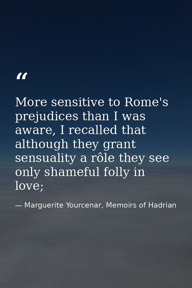 More sensitive to Rome's prejudices than I was aware, I recalled that although they grant sensuality a rôle they see onl — Marguerite Yourcenar, Memoirs of Hadrian