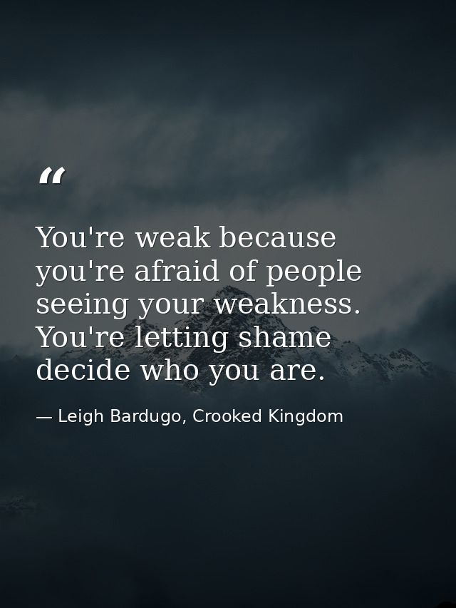 You're weak because you're afraid of people seeing your weakness. You're letting shame decide who you are. — Leigh Bardugo, Crooked Kingdom