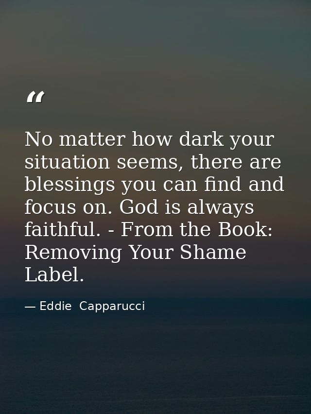 No matter how dark your situation seems, there are blessings you can find and focus on. God is always faithful. - From t — Eddie  Capparucci