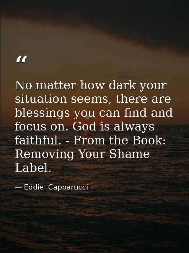 No matter how dark your situation seems, there are blessings you can find and focus on. God is always faithful. - From t — Eddie  Capparucci