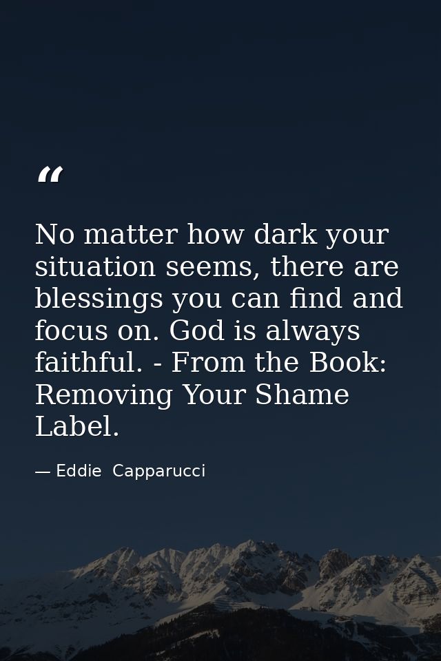 No matter how dark your situation seems, there are blessings you can find and focus on. God is always faithful. - From t — Eddie  Capparucci