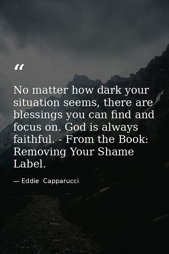 No matter how dark your situation seems, there are blessings you can find and focus on. God is always faithful. - From t — Eddie  Capparucci