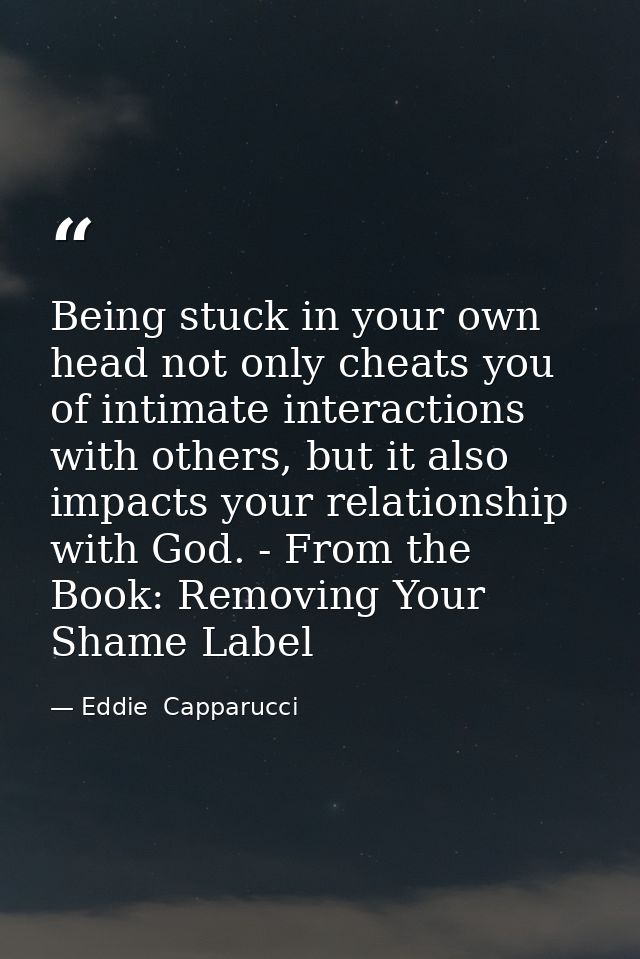 Being stuck in your own head not only cheats you of intimate interactions with others, but it also impacts your relation — Eddie  Capparucci