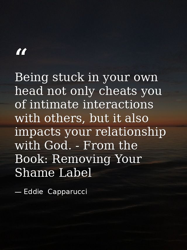 Being stuck in your own head not only cheats you of intimate interactions with others, but it also impacts your relation — Eddie  Capparucci