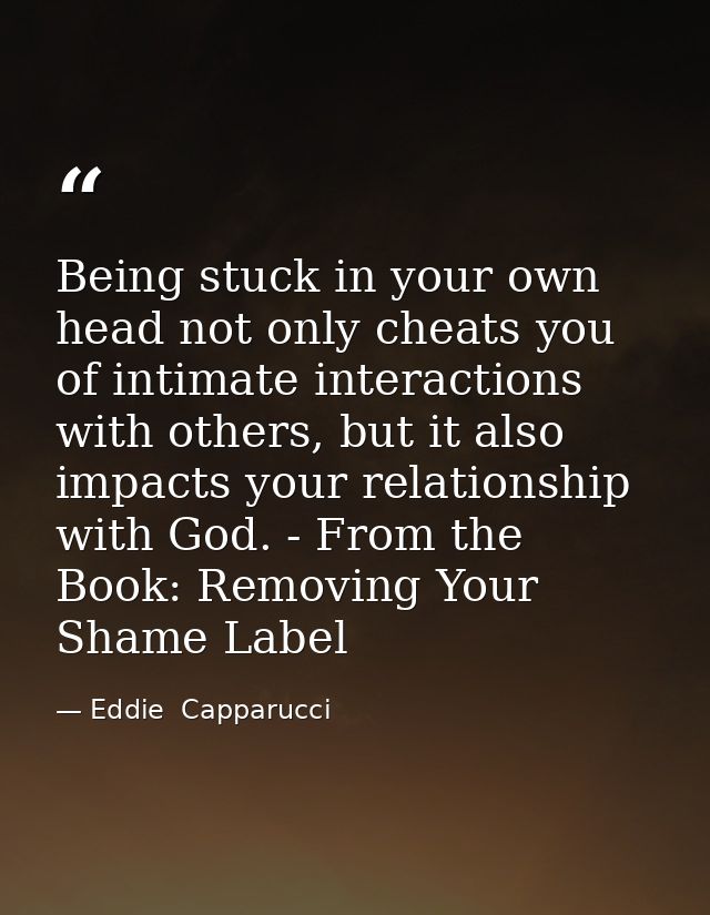 Being stuck in your own head not only cheats you of intimate interactions with others, but it also impacts your relation — Eddie  Capparucci