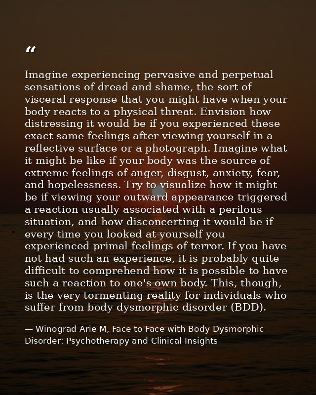 Imagine experiencing pervasive and perpetual sensations of dread and shame, the sort of visceral response that you might — Winograd Arie M, Face to Face with Body Dysmorphic Disorder: Psychotherapy and Clinical Insights