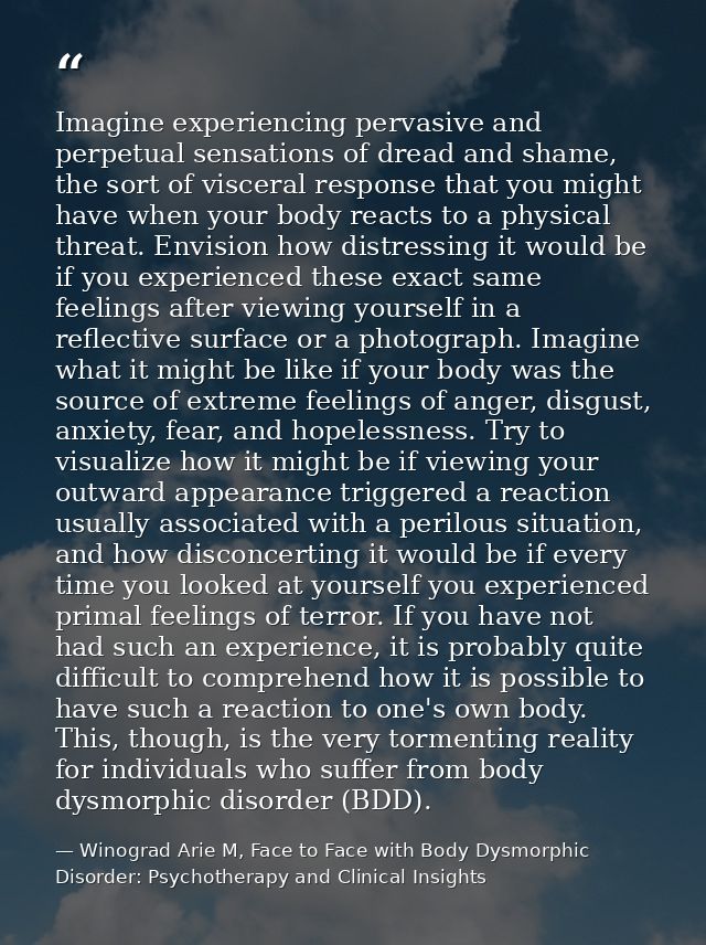 Imagine experiencing pervasive and perpetual sensations of dread and shame, the sort of visceral response that you might — Winograd Arie M, Face to Face with Body Dysmorphic Disorder: Psychotherapy and Clinical Insights
