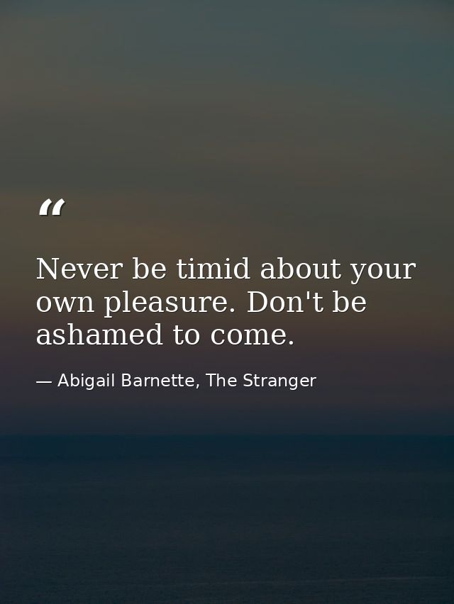 Never be timid about your own pleasure. Don't be ashamed to come. — Abigail Barnette, The Stranger