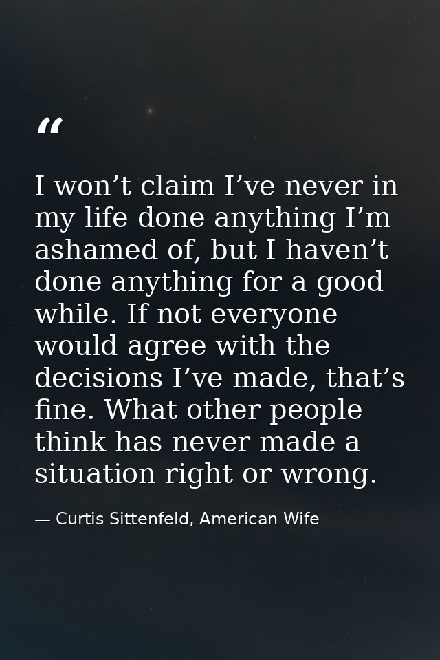 I won’t claim I’ve never in my life done anything I’m ashamed of, but I haven’t done anything for a good while. If not e — Curtis Sittenfeld, American Wife