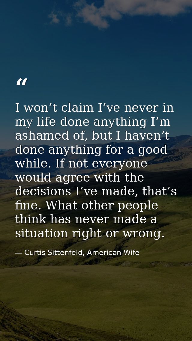 I won’t claim I’ve never in my life done anything I’m ashamed of, but I haven’t done anything for a good while. If not e — Curtis Sittenfeld, American Wife