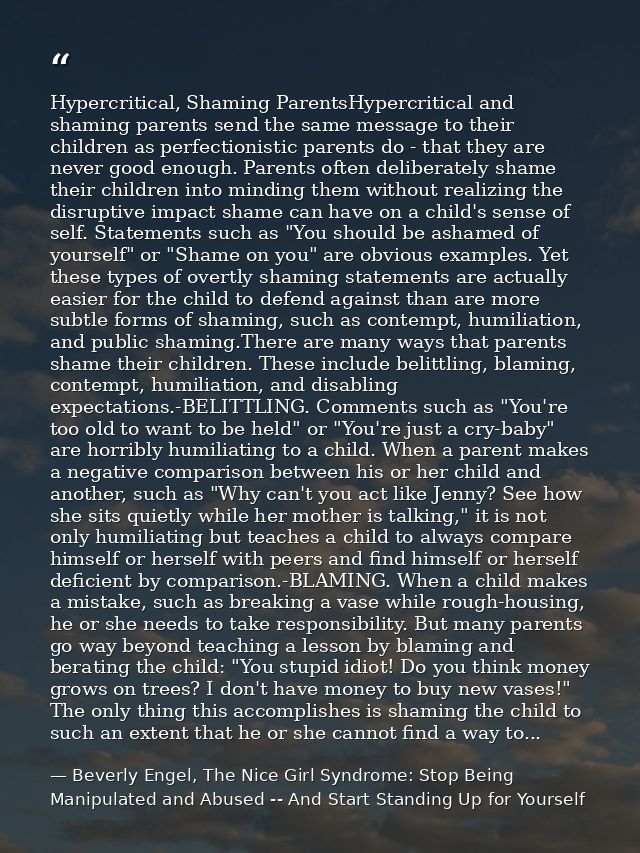 Hypercritical, Shaming ParentsHypercritical and shaming parents send the same message to their children as perfectionist — Beverly Engel, The Nice Girl Syndrome: Stop Being Manipulated and Abused -- And Start Standing Up for Yourself