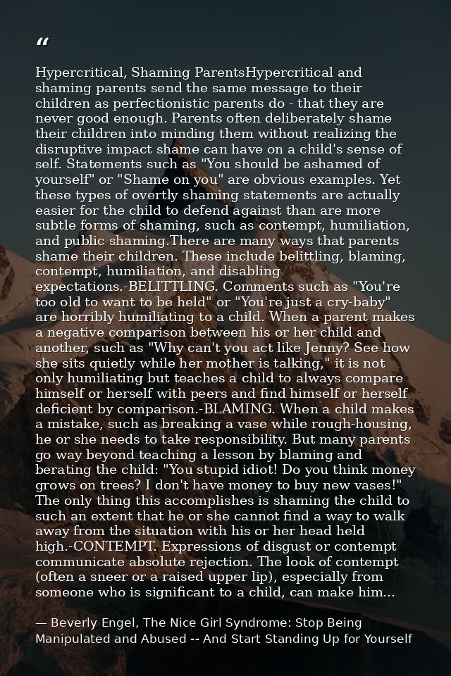 Hypercritical, Shaming ParentsHypercritical and shaming parents send the same message to their children as perfectionist — Beverly Engel, The Nice Girl Syndrome: Stop Being Manipulated and Abused -- And Start Standing Up for Yourself