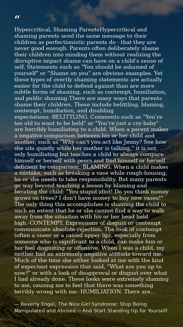 Hypercritical, Shaming ParentsHypercritical and shaming parents send the same message to their children as perfectionist — Beverly Engel, The Nice Girl Syndrome: Stop Being Manipulated and Abused -- And Start Standing Up for Yourself