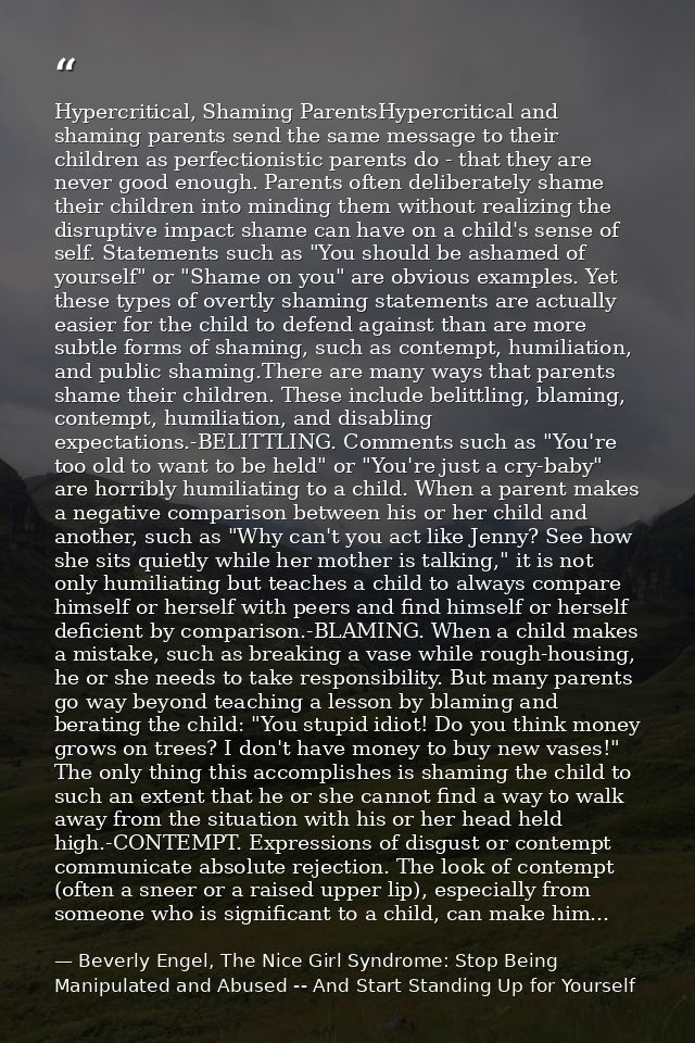 Hypercritical, Shaming ParentsHypercritical and shaming parents send the same message to their children as perfectionist — Beverly Engel, The Nice Girl Syndrome: Stop Being Manipulated and Abused -- And Start Standing Up for Yourself