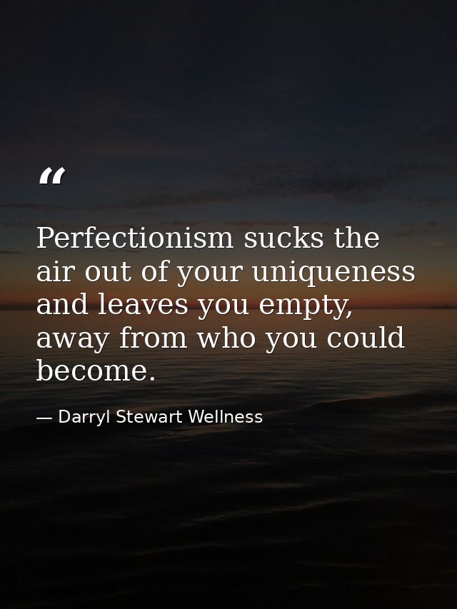 Perfectionism sucks the air out of your uniqueness and leaves you empty, away from who you could become. — Darryl Stewart Wellness