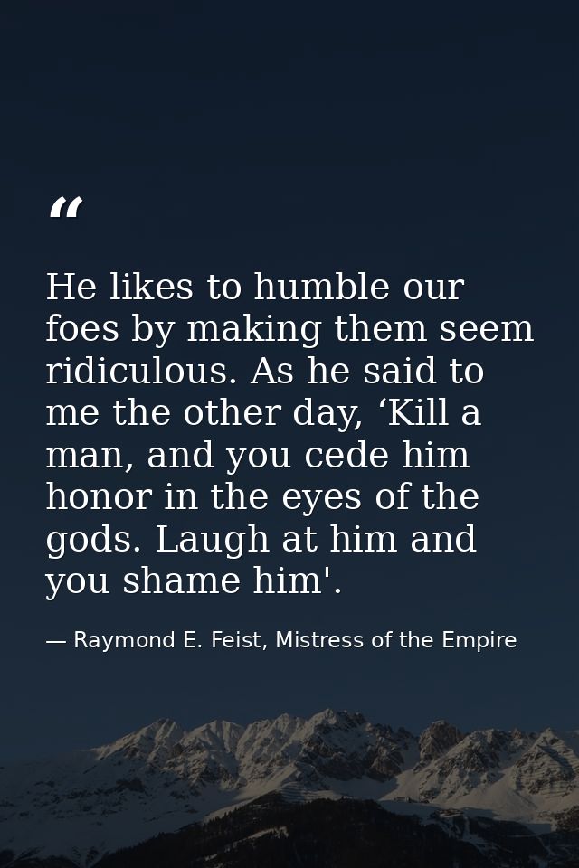 He likes to humble our foes by making them seem ridiculous. As he said to me the other day, ‘Kill a man, and you cede hi — Raymond E. Feist, Mistress of the Empire