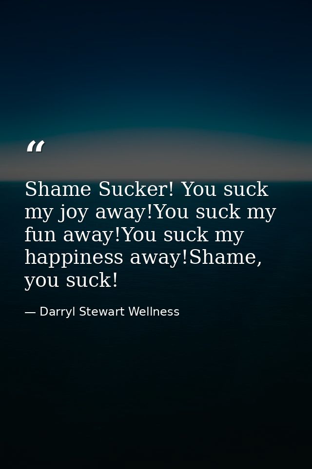 Shame Sucker! You suck my joy away!You suck my fun away!You suck my happiness away!Shame, you suck! — Darryl Stewart Wellness