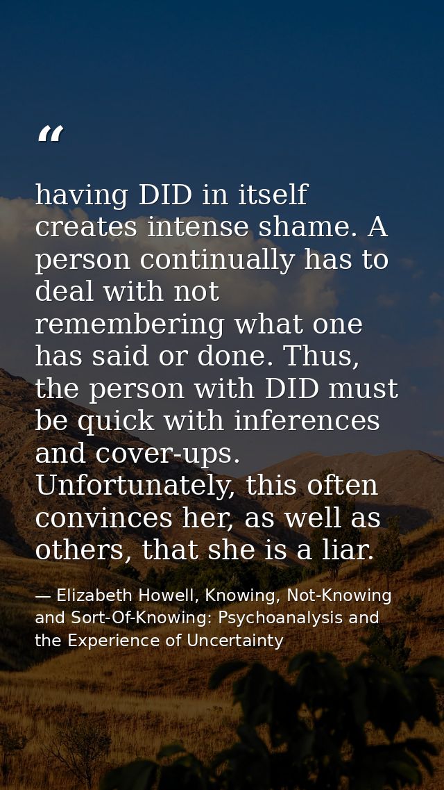 having DID in itself creates intense shame. A person continually has to deal with not remembering what one has said or d — Elizabeth Howell, Knowing, Not-Knowing and Sort-Of-Knowing: Psychoanalysis and the Experience of Uncertainty