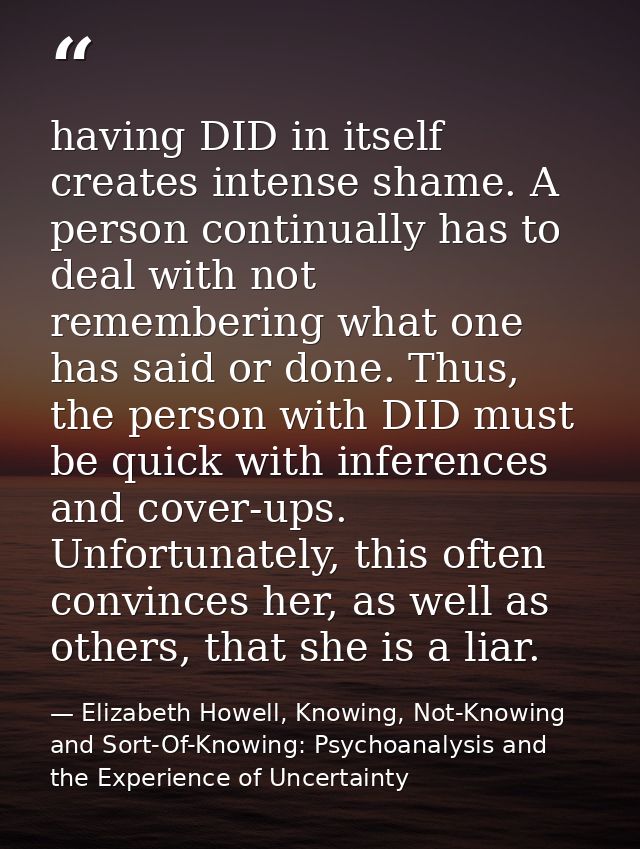 having DID in itself creates intense shame. A person continually has to deal with not remembering what one has said or d — Elizabeth Howell, Knowing, Not-Knowing and Sort-Of-Knowing: Psychoanalysis and the Experience of Uncertainty