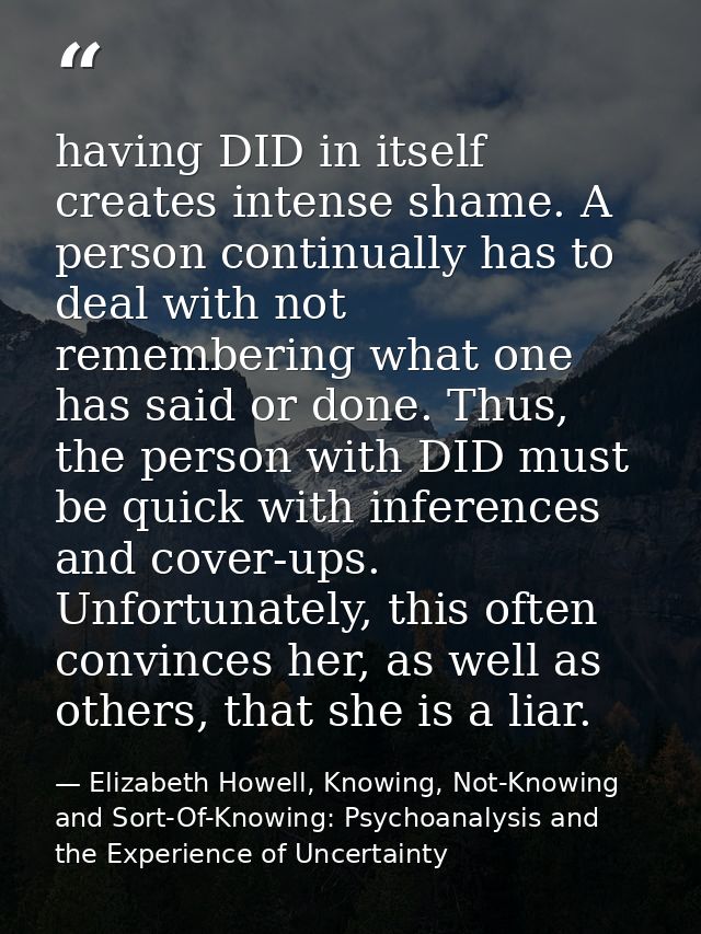 having DID in itself creates intense shame. A person continually has to deal with not remembering what one has said or d — Elizabeth Howell, Knowing, Not-Knowing and Sort-Of-Knowing: Psychoanalysis and the Experience of Uncertainty