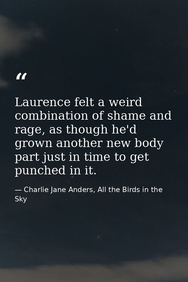 Laurence felt a weird combination of shame and rage, as though he'd grown another new body part just in time to get punc — Charlie Jane Anders, All the Birds in the Sky