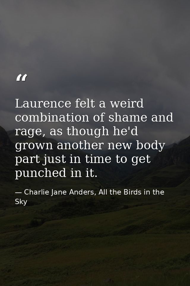 Laurence felt a weird combination of shame and rage, as though he'd grown another new body part just in time to get punc — Charlie Jane Anders, All the Birds in the Sky