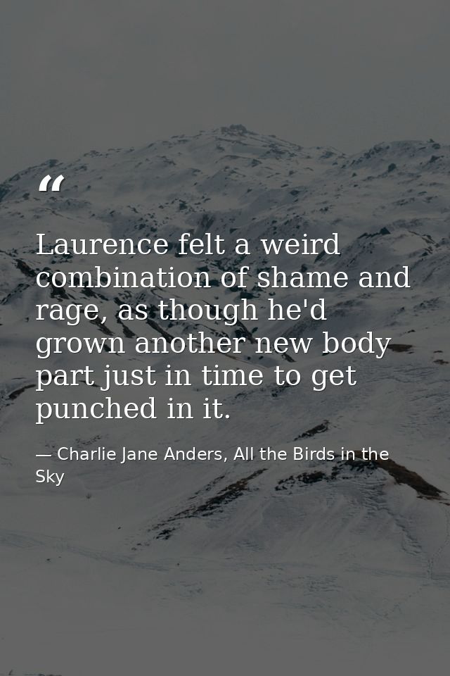 Laurence felt a weird combination of shame and rage, as though he'd grown another new body part just in time to get punc — Charlie Jane Anders, All the Birds in the Sky