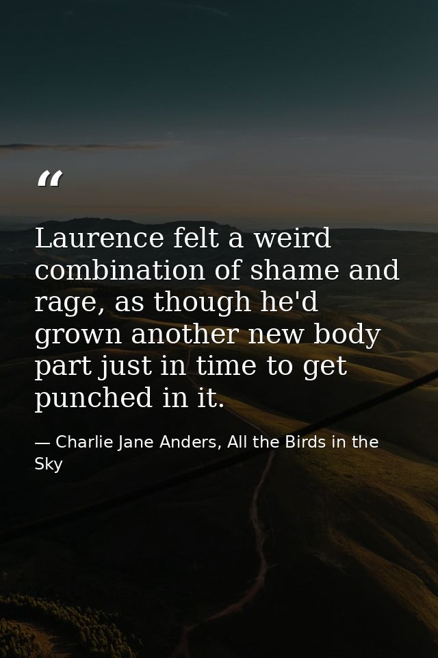 Laurence felt a weird combination of shame and rage, as though he'd grown another new body part just in time to get punc — Charlie Jane Anders, All the Birds in the Sky