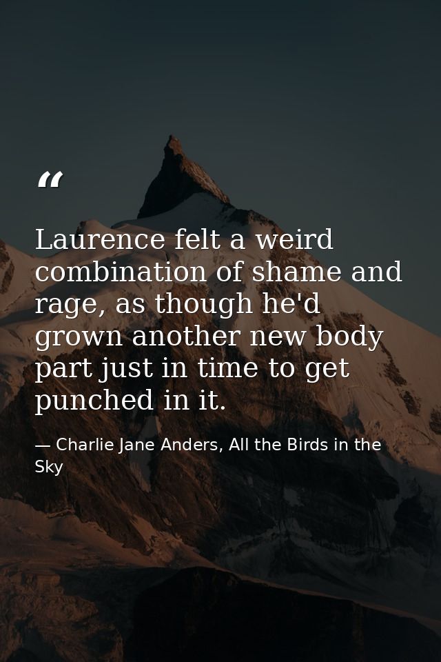 Laurence felt a weird combination of shame and rage, as though he'd grown another new body part just in time to get punc — Charlie Jane Anders, All the Birds in the Sky