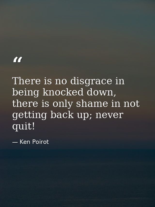 There is no disgrace in being knocked down, there is only shame in not getting back up; never quit! — Ken Poirot