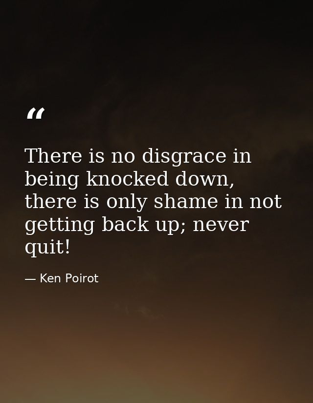 There is no disgrace in being knocked down, there is only shame in not getting back up; never quit! — Ken Poirot