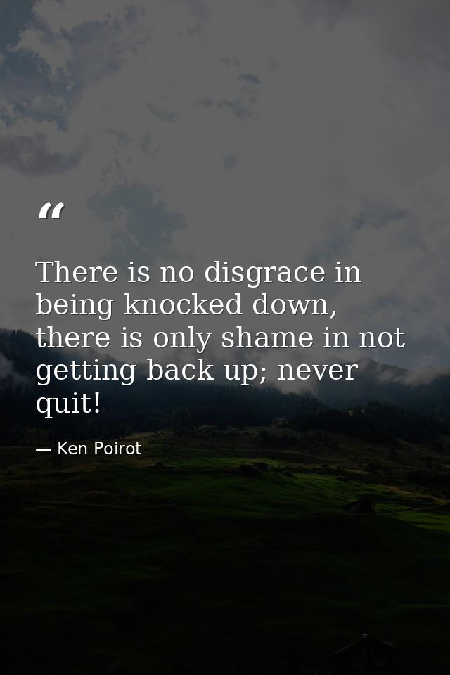 There is no disgrace in being knocked down, there is only shame in not getting back up; never quit! — Ken Poirot