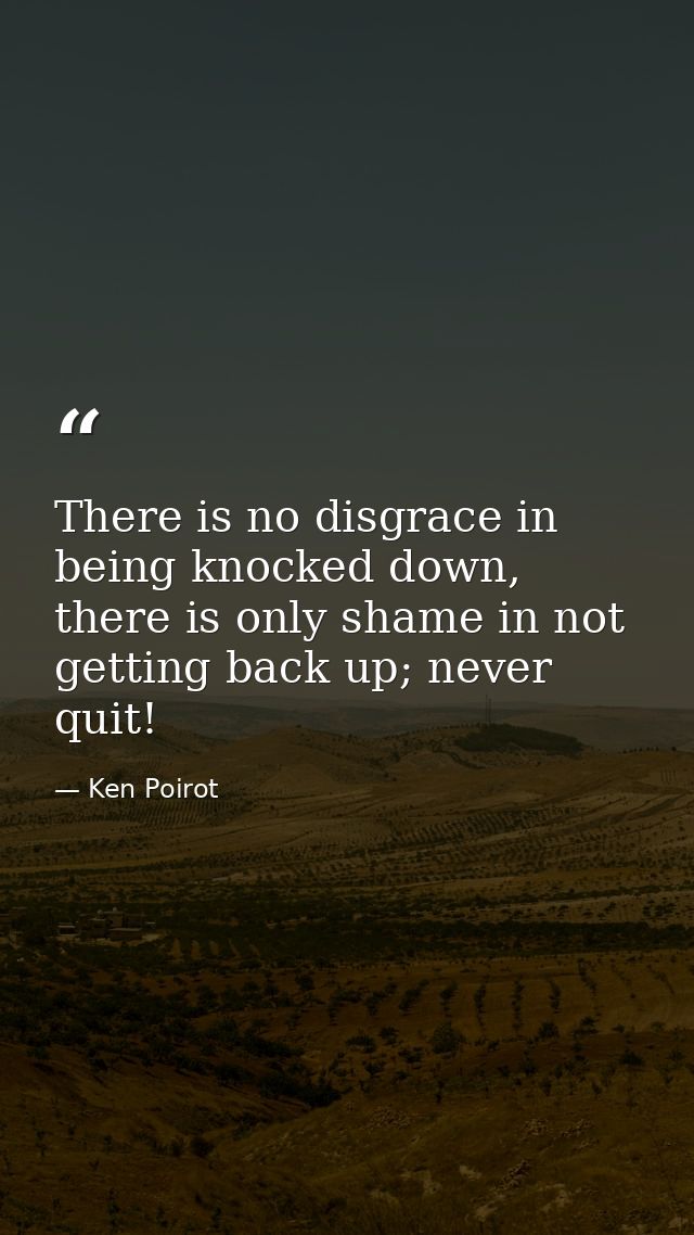There is no disgrace in being knocked down, there is only shame in not getting back up; never quit! — Ken Poirot