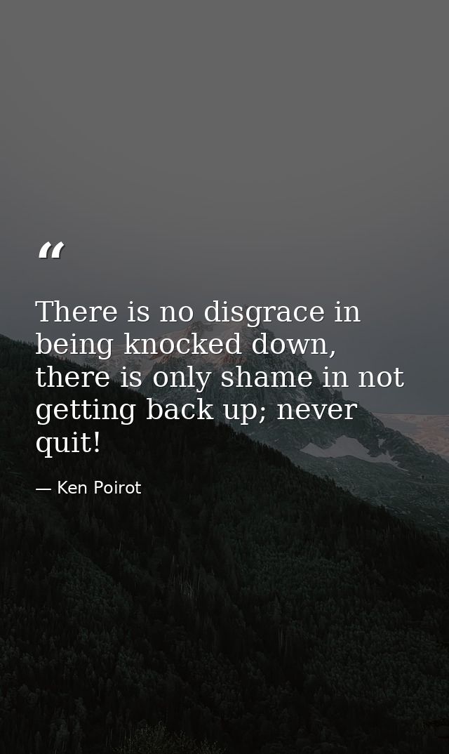 There is no disgrace in being knocked down, there is only shame in not getting back up; never quit! — Ken Poirot