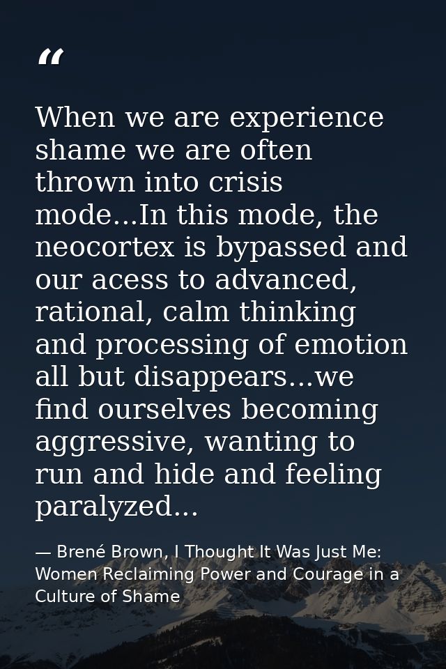 When we are experience shame we are often thrown into crisis mode...In this mode, the neocortex is bypassed and our aces — Brené Brown, I Thought It Was Just Me: Women Reclaiming Power and Courage in a Culture of Shame